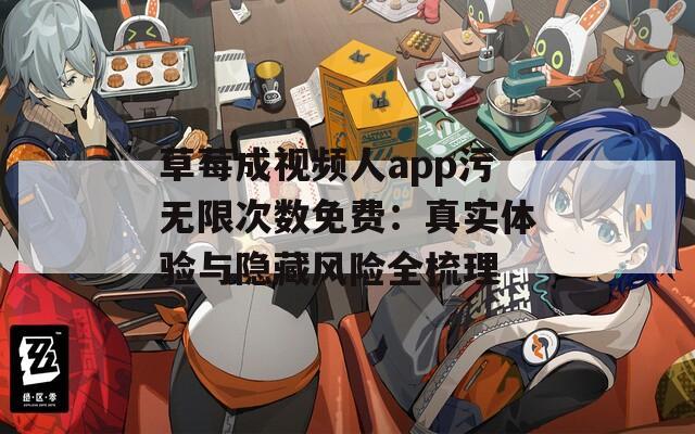草莓成视频人app污无限次数免费：真实体验与隐藏风险全梳理