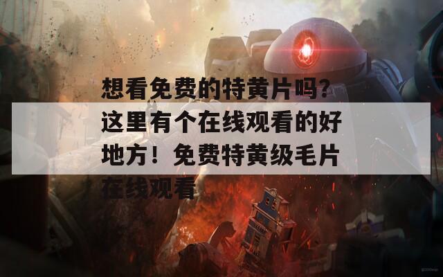 想看免费的特黄片吗？这里有个在线观看的好地方！免费特黄级毛片在线观看