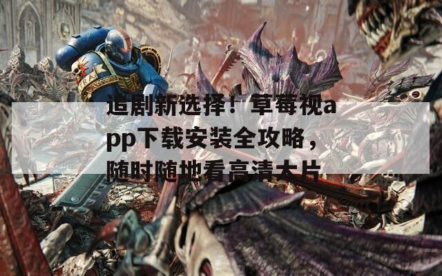 追剧新选择！草莓视app下载安装全攻略，随时随地看高清大片