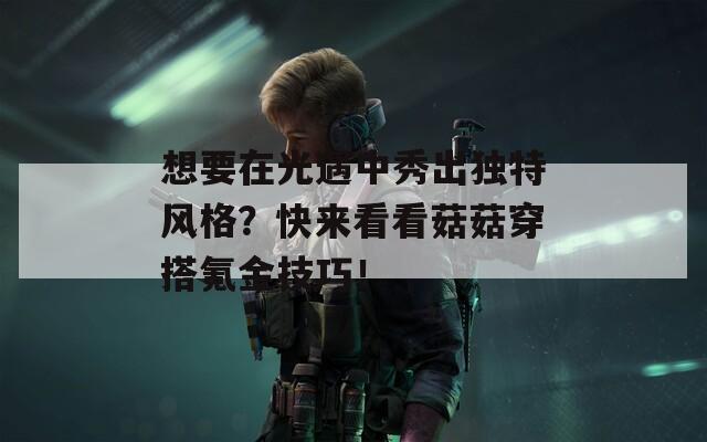 想要在光遇中秀出独特风格？快来看看菇菇穿搭氪金技巧！