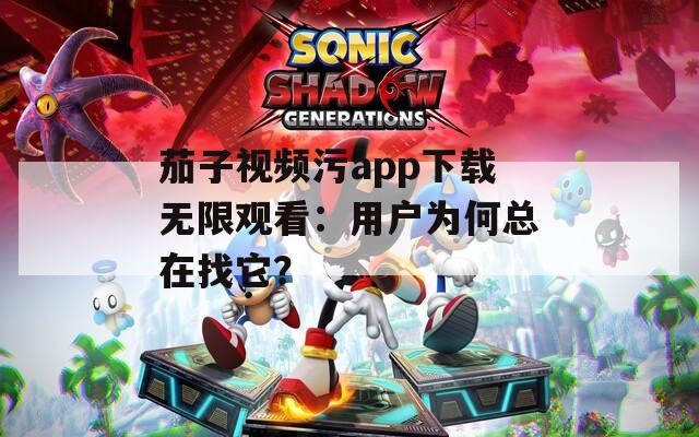 茄子视频污app下载无限观看：用户为何总在找它？