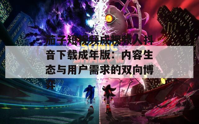 茄子短视频成视频人抖音下载成年版：内容生态与用户需求的双向博弈