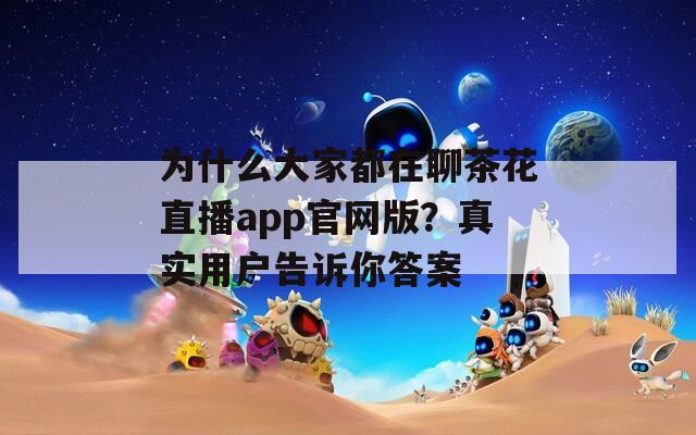 为什么大家都在聊茶花直播app官网版？真实用户告诉你答案