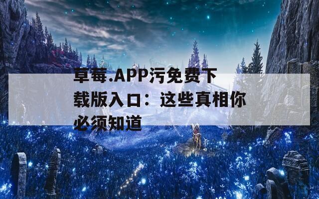 草莓.APP污免费下载版入口：这些真相你必须知道