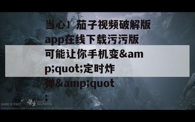 当心！茄子视频破解版app在线下载污污版可能让你手机变&quot;定时炸弹&quot;