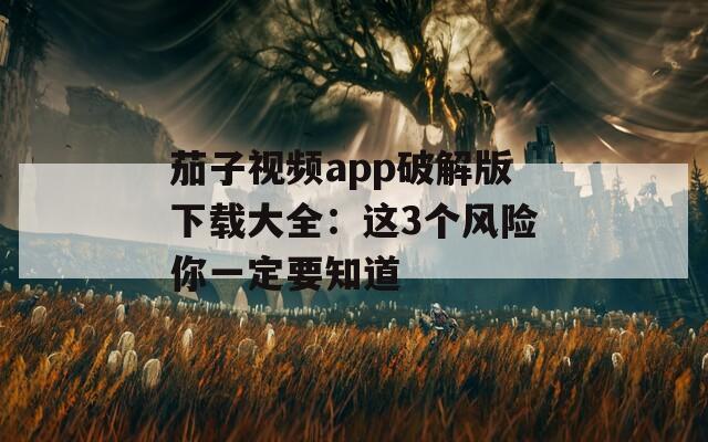 茄子视频app破解版下载大全：这3个风险你一定要知道