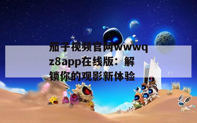 茄子视频官网wwwqz8app在线版：解锁你的观影新体验