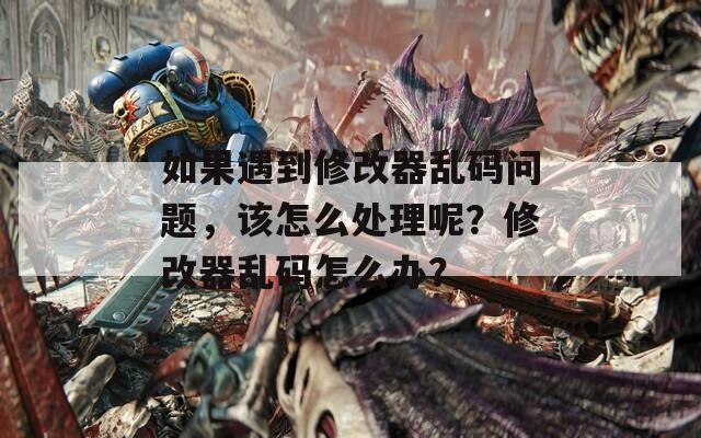 如果遇到修改器乱码问题，该怎么处理呢？修改器乱码怎么办？