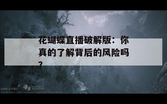 花蝴蝶直播破解版：你真的了解背后的风险吗？