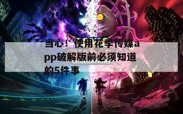 当心！使用花季传媒app破解版前必须知道的5件事