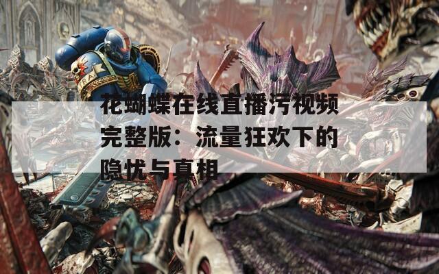 花蝴蝶在线直播污视频完整版：流量狂欢下的隐忧与真相