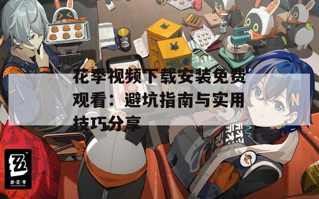 花季视频下载安装免费观看：避坑指南与实用技巧分享