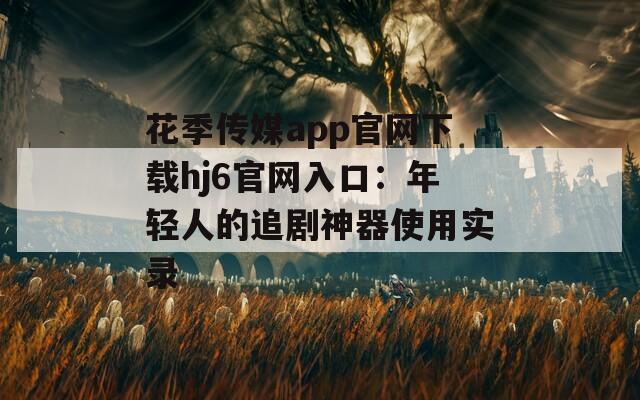 花季传媒app官网下载hj6官网入口：年轻人的追剧神器使用实录