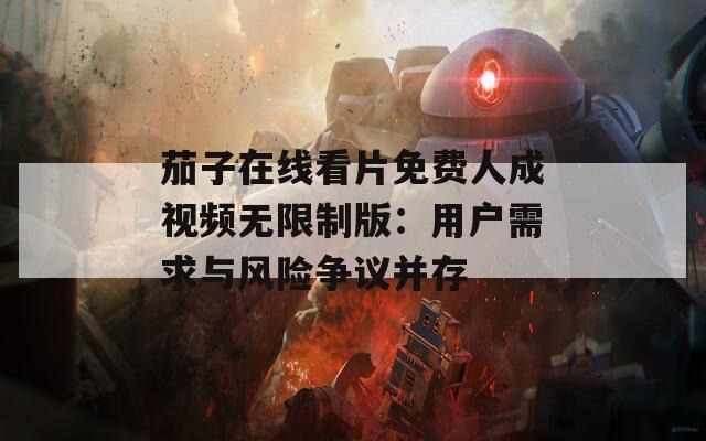 茄子在线看片免费人成视频无限制版：用户需求与风险争议并存