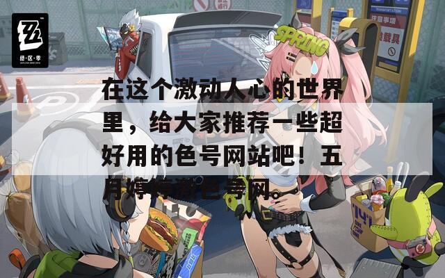 在这个激动人心的世界里，给大家推荐一些超好用的色号网站吧！五月婷婷激色号网。