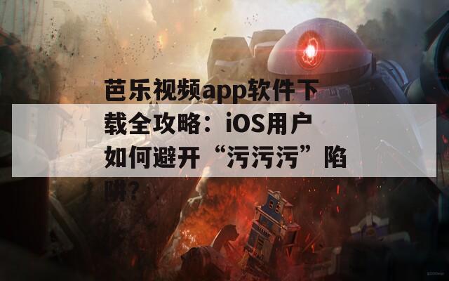 芭乐视频app软件下载全攻略：iOS用户如何避开“污污污”陷阱？