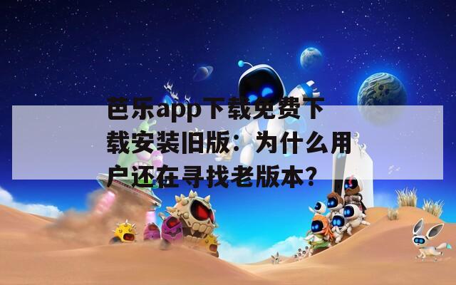 芭乐app下载免费下载安装旧版：为什么用户还在寻找老版本？