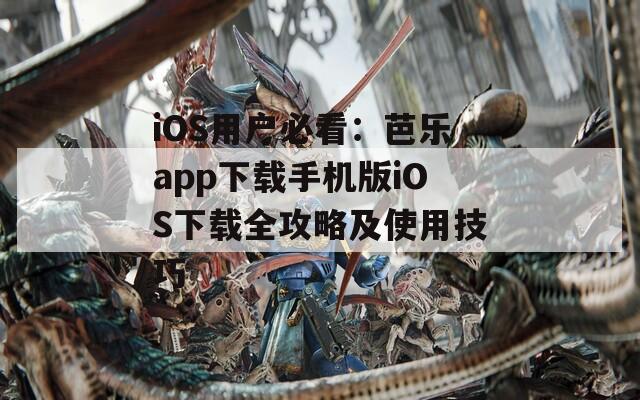 iOS用户必看：芭乐app下载手机版iOS下载全攻略及使用技巧