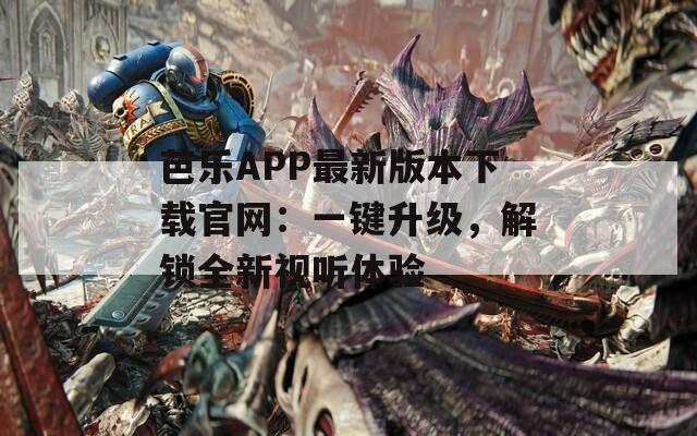 芭乐APP最新版本下载官网：一键升级，解锁全新视听体验