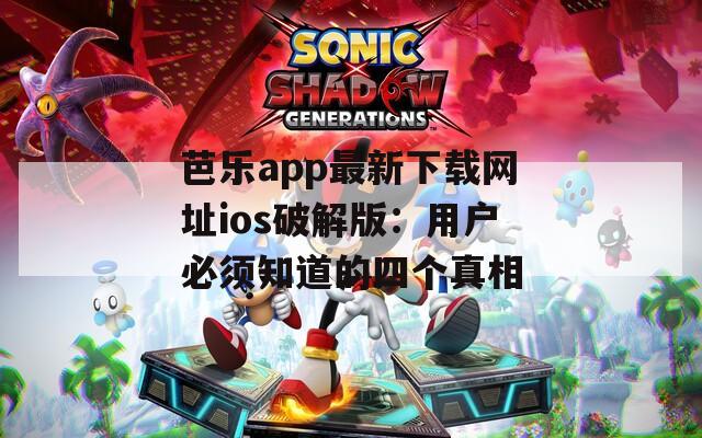 芭乐app最新下载网址ios破解版：用户必须知道的四个真相