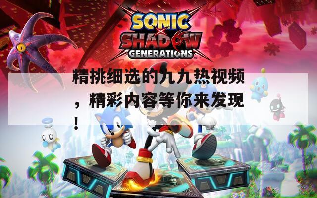 精挑细选的九九热视频，精彩内容等你来发现！
