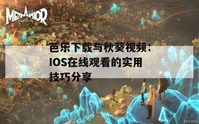 芭乐下载与秋葵视频：IOS在线观看的实用技巧分享