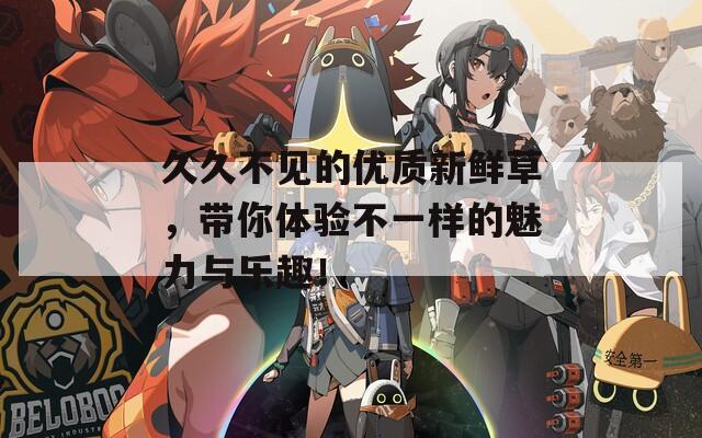 久久不见的优质新鲜草，带你体验不一样的魅力与乐趣！