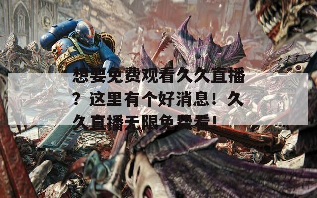 想要免费观看久久直播？这里有个好消息！久久直播无限免费看！