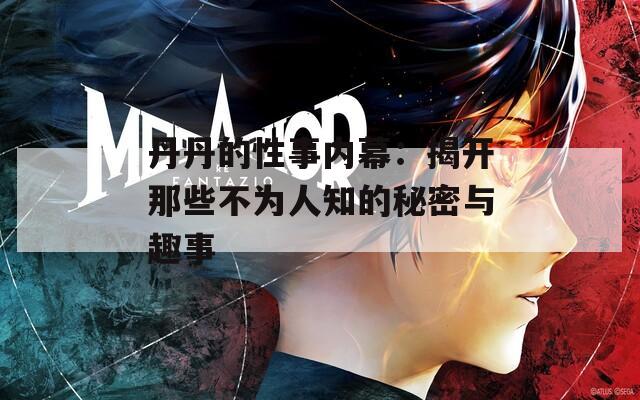 丹丹的性事内幕：揭开那些不为人知的秘密与趣事