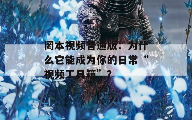 罔本视频普通版：为什么它能成为你的日常“视频工具箱”？