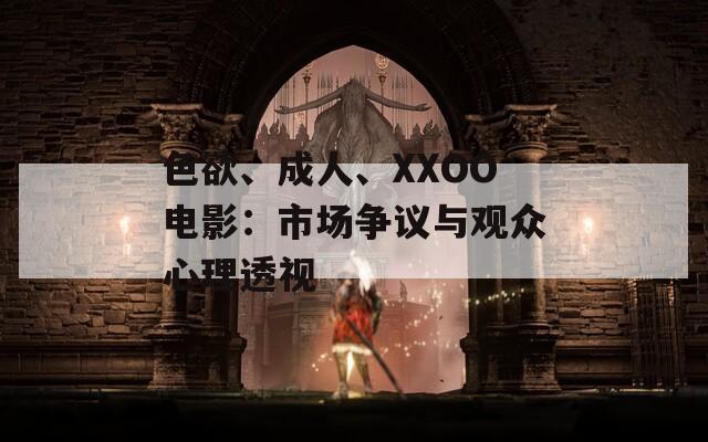 色欲、成人、XXOO电影：市场争议与观众心理透视