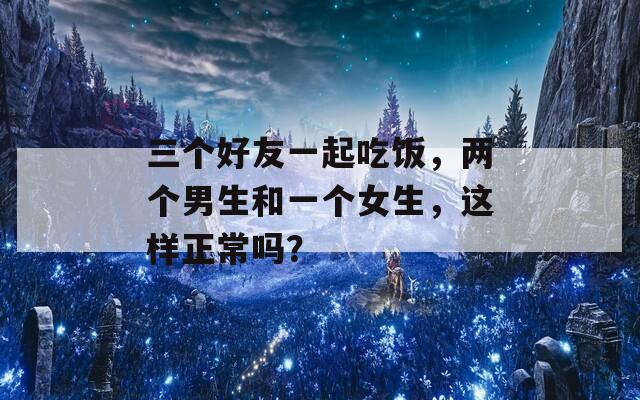 三个好友一起吃饭，两个男生和一个女生，这样正常吗？