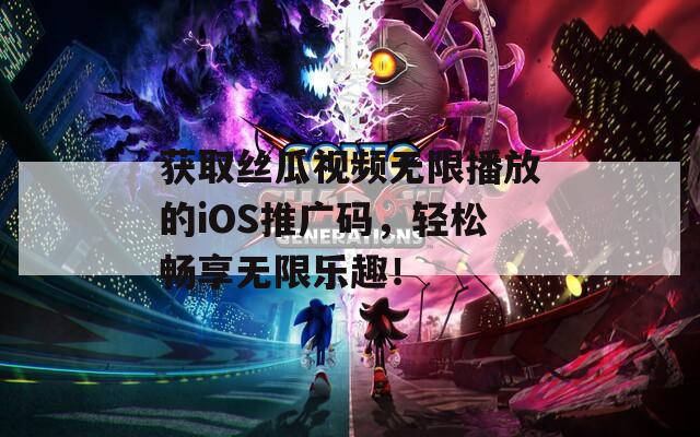 获取丝瓜视频无限播放的iOS推广码，轻松畅享无限乐趣！