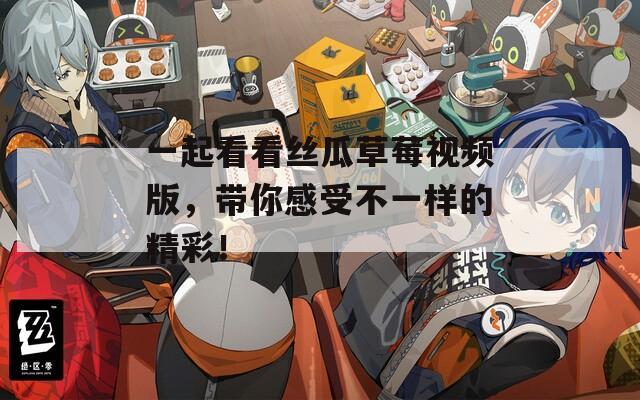 一起看看丝瓜草莓视频版，带你感受不一样的精彩！