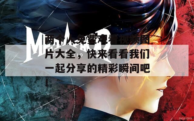 两个人免费观看视频图片大全，快来看看我们一起分享的精彩瞬间吧！