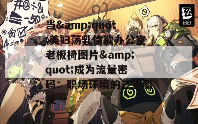 当&quot;美妇荡乳情欲办公室老板椅图片&quot;成为流量密码：职场环境的三重凝视