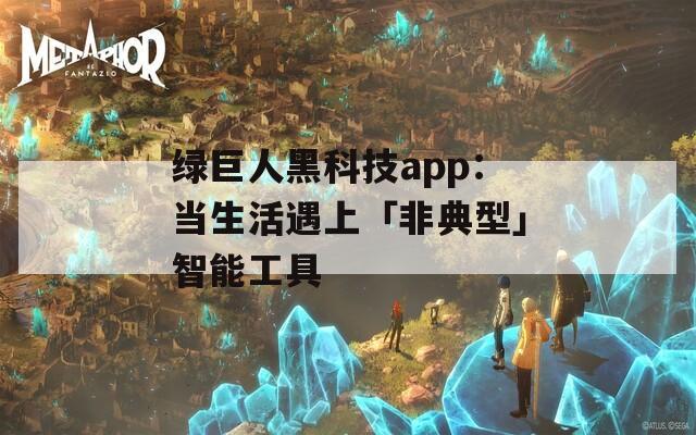 绿巨人黑科技app：当生活遇上「非典型」智能工具