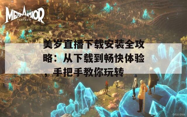 美岁直播下载安装全攻略：从下载到畅快体验，手把手教你玩转