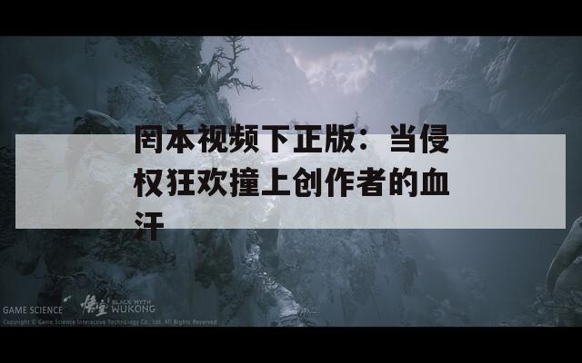 罔本视频下正版：当侵权狂欢撞上创作者的血汗
