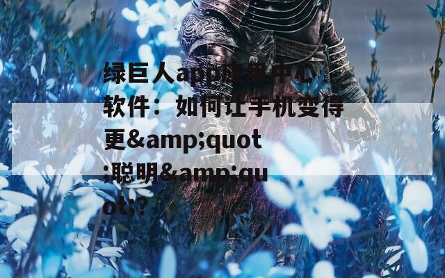 绿巨人app应用中心软件：如何让手机变得更&quot;聪明&quot;？