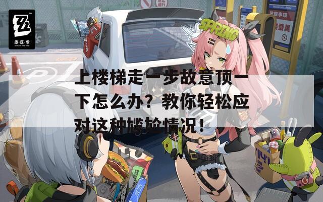 上楼梯走一步故意顶一下怎么办？教你轻松应对这种尴尬情况！
