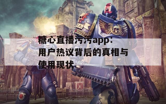 糖心直播污污app：用户热议背后的真相与使用现状