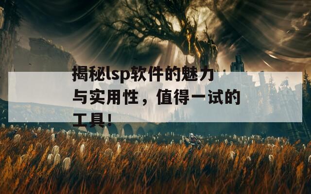 揭秘lsp软件的魅力与实用性，值得一试的工具！