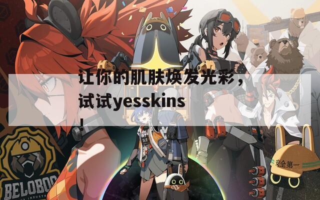 让你的肌肤焕发光彩，试试yesskins！