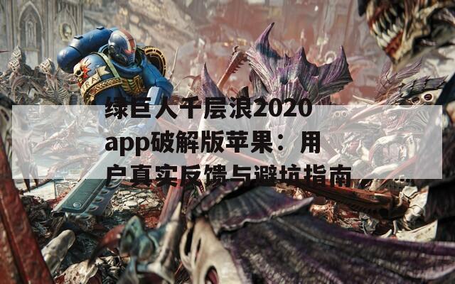 绿巨人千层浪2020app破解版苹果：用户真实反馈与避坑指南