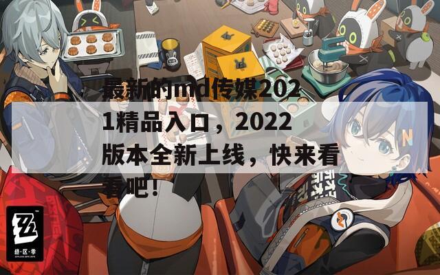 最新的md传媒2021精品入口，2022版本全新上线，快来看看吧！