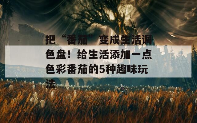 把“番茄”变成生活调色盘！给生活添加一点色彩番茄的5种趣味玩法