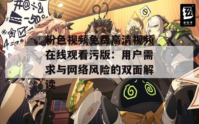 粉色视频免费高清视频在线观看污版：用户需求与网络风险的双面解读