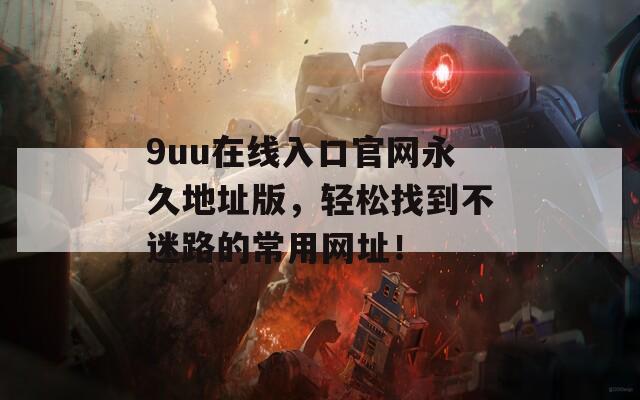 9uu在线入口官网永久地址版，轻松找到不迷路的常用网址！