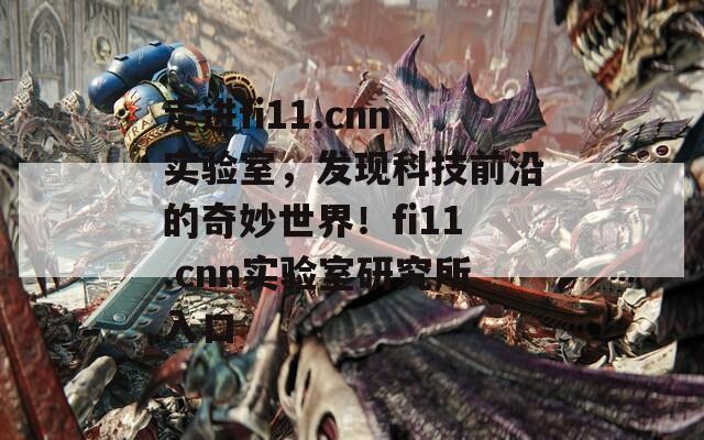 走进fi11.cnn实验室，发现科技前沿的奇妙世界！fi11.cnn实验室研究所入口